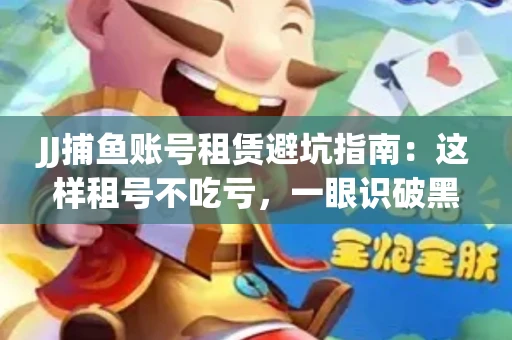 JJ捕鱼账号租赁避坑指南：这样租号不吃亏，一眼识破黑心中介！