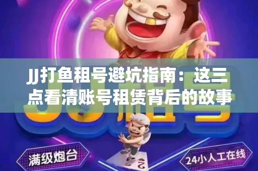 JJ打鱼租号避坑指南：这三点看清账号租赁背后的故事