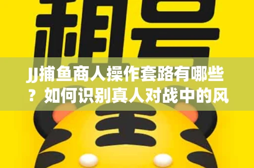 JJ捕鱼商人操作套路有哪些？如何识别真人对战中的风险陷阱？