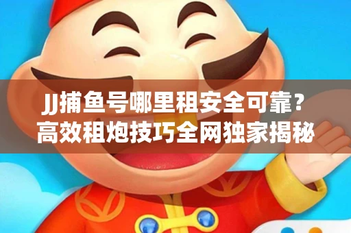 JJ捕鱼号哪里租安全可靠？高效租炮技巧全网独家揭秘
