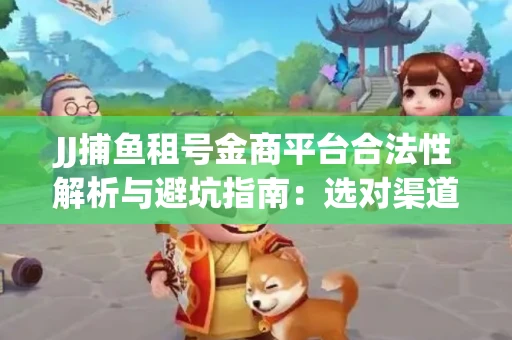 JJ捕鱼租号金商平台合法性解析与避坑指南：选对渠道才能安心赚钱