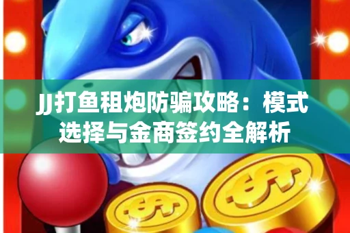 JJ打鱼租炮防骗攻略：模式选择与金商签约全解析