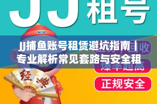 JJ捕鱼账号租赁避坑指南｜专业解析常见套路与安全租号法则
