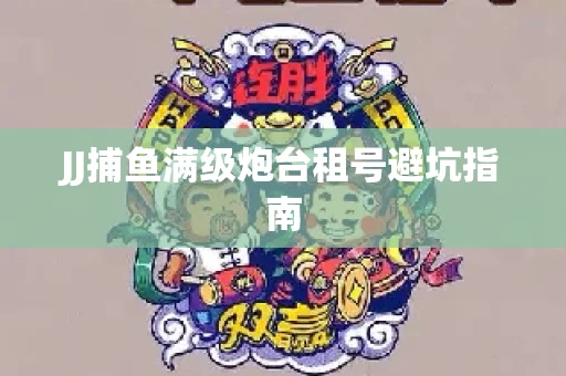 JJ捕鱼满级炮台租号避坑指南