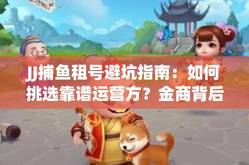 JJ捕鱼租号避坑指南：如何挑选靠谱运营方？金商背后竟藏秘密算法