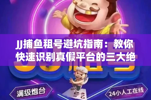 JJ捕鱼租号避坑指南：教你快速识别真假平台的三大绝招