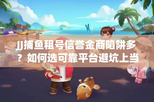JJ捕鱼租号信誉金商陷阱多？如何选可靠平台避坑上当？
