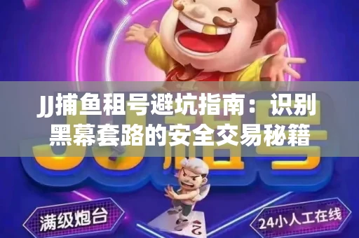 JJ捕鱼租号避坑指南：识别黑幕套路的安全交易秘籍