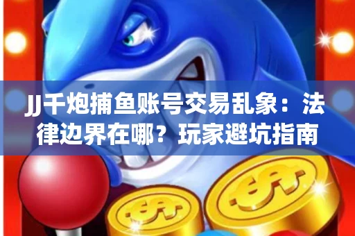 JJ千炮捕鱼账号交易乱象：法律边界在哪？玩家避坑指南
