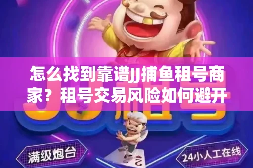 怎么找到靠谱JJ捕鱼租号商家？租号交易风险如何避开？选择技巧收好！