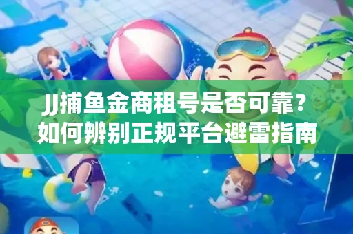 JJ捕鱼金商租号是否可靠？如何辨别正规平台避雷指南