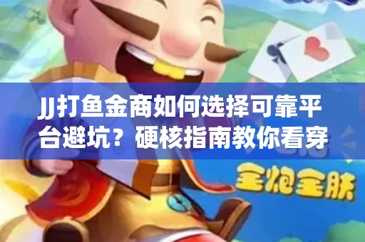JJ打鱼金商如何选择可靠平台避坑？硬核指南教你看穿骗局保本金