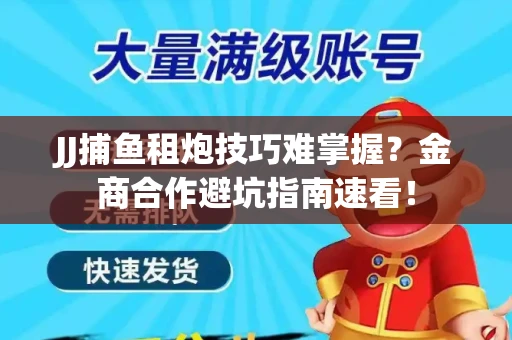 JJ捕鱼租炮技巧难掌握？金商合作避坑指南速看！