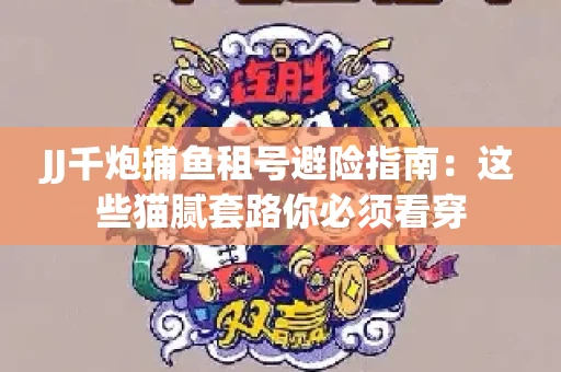 JJ千炮捕鱼租号避险指南：这些猫腻套路你必须看穿