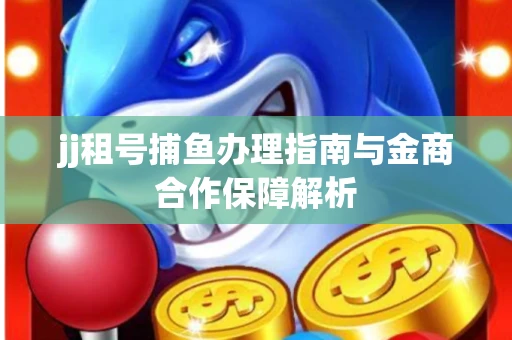 jj租号捕鱼办理指南与金商合作保障解析