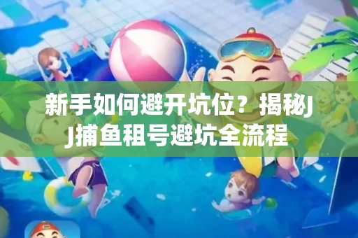 新手如何避开坑位？揭秘JJ捕鱼租号避坑全流程