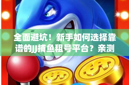 全面避坑！新手如何选择靠谱的JJ捕鱼租号平台？亲测租炮技巧大公开