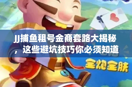 JJ捕鱼租号金商套路大揭秘，这些避坑技巧你必须知道！
