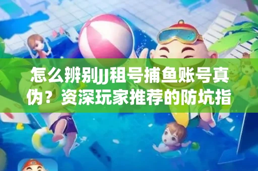 怎么辨别JJ租号捕鱼账号真伪？资深玩家推荐的防坑指南！