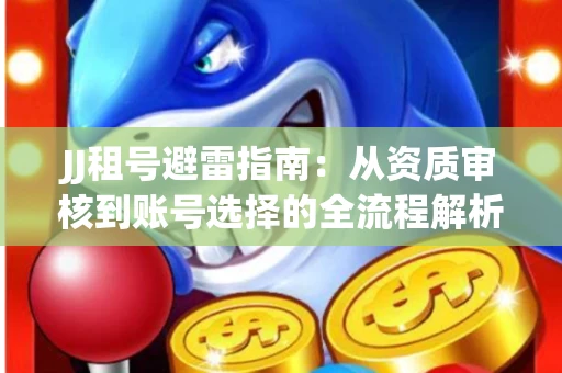JJ租号避雷指南：从资质审核到账号选择的全流程解析！捕鱼经典账号有何独特差异？