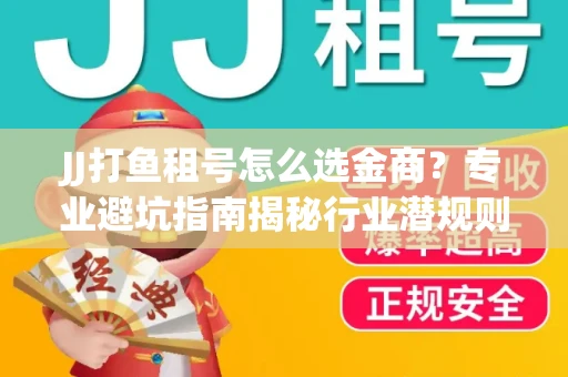 JJ打鱼租号怎么选金商？专业避坑指南揭秘行业潜规则
