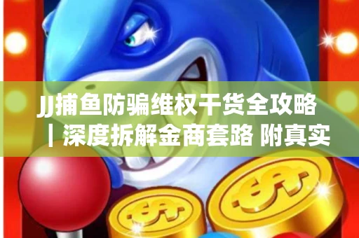 JJ捕鱼防骗维权干货全攻略｜深度拆解金商套路 附真实操作案例