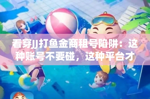 看穿JJ打鱼金商租号陷阱：这种账号不要碰，这种平台才靠谱